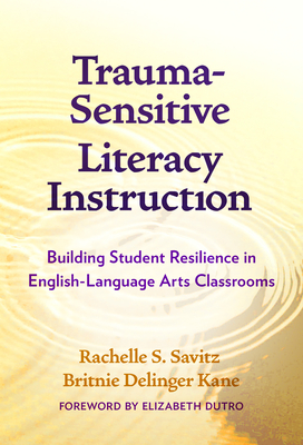 Trauma-Sensitive Literacy Instruction: Building Student Resilience in English-Language Arts Classrooms - Savitz, Rachelle S, and Kane, Britnie Delinger, and Dutro, Elizabeth (Foreword by)