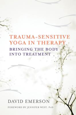 Trauma-Sensitive Yoga in Therapy: Bringing the Body Into Treatment - Emerson, David, and West, Jennifer (Foreword by)