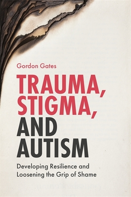 Trauma, Stigma, and Autism: Developing Resilience and Loosening the Grip of Shame - Gates, Gordon