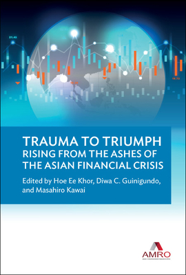 Trauma to Triumph: Rising from the Ashes of the Asian Financial Crisis - Khor, Hoe Ee (Editor), and Guinigundo, Diwa C (Editor), and Kawai, Masahiro (Editor)