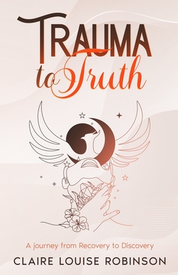 Trauma to Truth: A journey from recovery to discovery - Robinson, Claire Louise