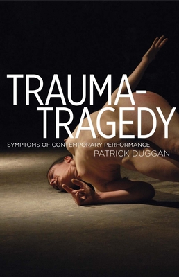 Trauma-Tragedy: Symptoms of Contemporary Performance - Duggan, Patrick