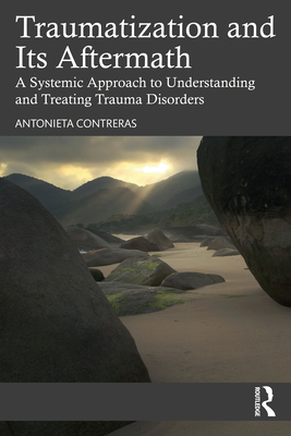 Traumatization and Its Aftermath: A Systemic Approach to Understanding and Treating Trauma Disorders - Contreras, Antonieta