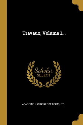 Travaux, Volume 1... - Academie Nationale de Reims (Creator), and Its