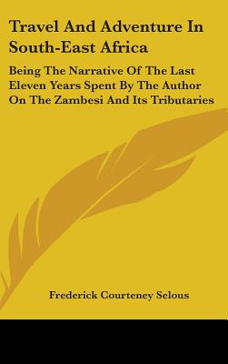 Travel And Adventure In South-East Africa: Being The Narrative Of The Last Eleven Years Spent By The Author On The Zambesi And Its Tributaries - Selous, Frederick Courteney