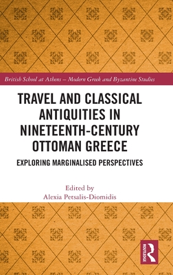 Travel and Classical Antiquities in Nineteenth-Century Ottoman Greece: Exploring Marginalised Perspectives - Petsalis-Diomidis, Alexia (Editor)