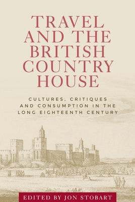 Travel and the British Country House: Cultures, Critiques and Consumption in the Long Eighteenth Century - Stobart, Jon (Editor)