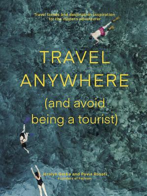 Travel Anywhere (and Avoid Being a Tourist): Travel Trends and Destination Inspiration for the Modern Adventurer - Fathom, and Gerba, Jeralyn, and Rosati, Pavia