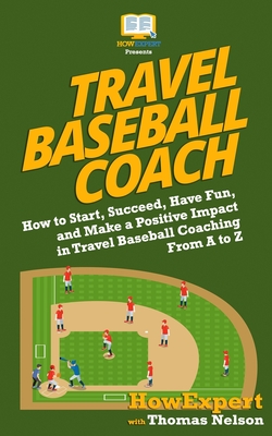 Travel Baseball Coach: How to Start, Succeed, Have Fun, and Make a Positive Impact in Travel Baseball Coaching From A to Z - Nelson, Thomas, and Howexpert