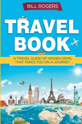 Travel Book: A Travel Book of Hidden Gems That Takes You on a Journey You Will Never Forget: World Explorer - Rogers, Bill