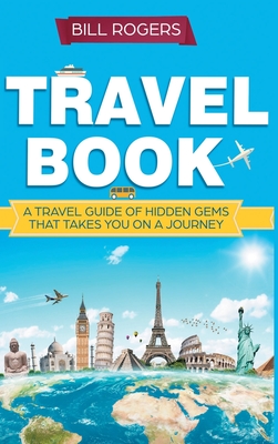 Travel Book - Hardcover Version: A Travel Book of Hidden Gems That Takes You on a Journey You Will Never Forget: World Explorer - Rogers, Bill