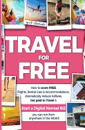 Travel for Free: How to Score Free Flights, Rental Cars & Accommodations, Dramatically Reduce Airfares, Get Paid to Travel & Start a Digital Nomad Business You Can Run from Anywhere in the World!