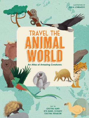 Travel the Animal World: An Atlas of Amazing Creatures - Banfi, Cristina (Text by), and Schiavo, Rita Mabel (Text by), and Peraboni, Cristina (Text by)