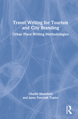 Travel Writing for Tourism and City Branding: Urban Place-Writing Methodologies - Mansfield, Charlie, and Poto nik Topler, Jasna