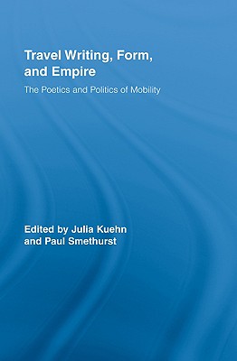 Travel Writing, Form, and Empire: The Poetics and Politics of Mobility - Kuehn, Julia (Editor), and Smethurst, Paul, Prof. (Editor)