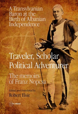 Traveler, Scholar, Political Adventurer: A Transylvanian Baron at the Birth of Albanian Independence: the Memoirs of Franz Nopcsa - Nopcsa, Franz (Memoir by), and Elsie, Robert (Edited and translated by)