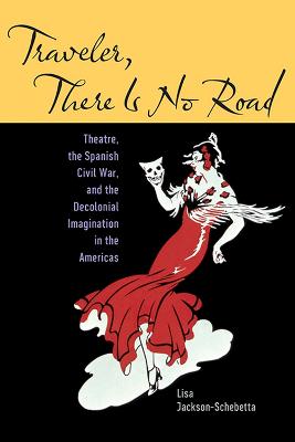 Traveler, There Is No Road: Theatre, the Spanish Civil War, and the Decolonial Imagination in the Americas - Jackson-Schebetta, Lisa