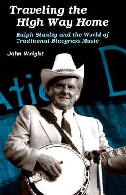 Traveling the High Way Home: Ralph Stanley and the World of Traditional Bluegrass Music - Wright, John