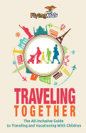Traveling Together: The All-Inclusive Guide to Traveling and Vacationing With Children - Flyingkids, and Leon, Shiela H