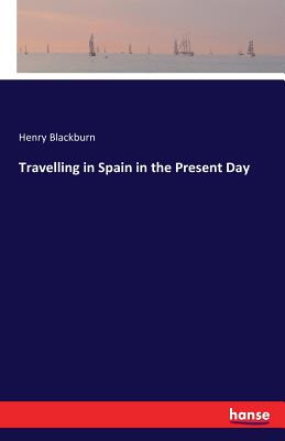 Travelling in Spain in the Present Day - Blackburn, Henry