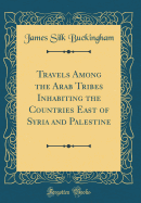 Travels Among the Arab Tribes Inhabiting the Countries East of Syria and Palestine (Classic Reprint)