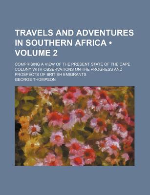 Travels and Adventures in Southern Africa (Volume 2); Comprising a View of the Present State of the Cape Colony with Observations on the Progress and - Thompson, George