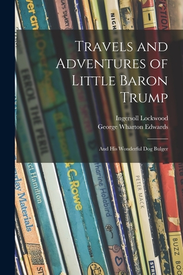 Travels and Adventures of Little Baron Trump: and His Wonderful Dog Bulger - Lockwood, Ingersoll B 1841 (Creator), and Edwards, George Wharton 1859-1950 (Creator)