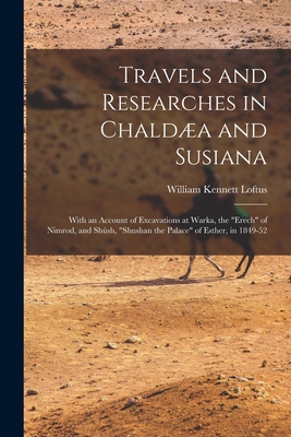 Travels and Researches in Chalda and Susiana: With an Account of Excavations at Warka, the "Erech" of Nimrod, and Shsh, "Shushan the Palace" of Esther, in 1849-52 - Loftus, William Kennett