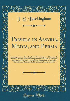 Travels in Assyria, Media, and Persia: Including a Journey from Bagdad by Mount Zagros, to Hamadan, the Ancient Ecbatana, Researches in Ispahan and the Ruins of Persepolis, and Journey from Thence by Shiraz and Shapoor to the Sea-Shore, Description of Bus - Buckingham, J S
