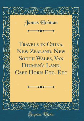 Travels in China, New Zealand, New South Wales, Van Diemen's Land, Cape Horn Etc. Etc (Classic Reprint) - Holman, James