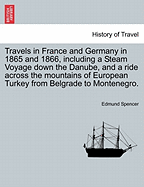 Travels in France and Germany in 1865 and 1866, Including a Steam Voyage Down the Danube, and a Ride Across the Mountains of European Turkey from Belgrade to Montenegro.