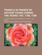 Travels in France by Arthur Young During the Years 1787, 1788, 1789: With an Introduction, Biographical Sketch, and Notes (Classic Reprint)