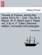 Travels in France, During the Years 1814-15 ... [Vol. 1 by Sir A. Alison, W. P. Alison and J. Hope. Vol. 2 by A. F. Tytler.] Second Edition, Corrected and Enlarged.