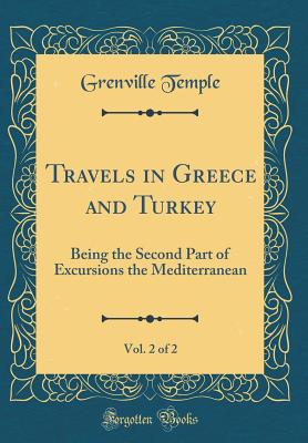 Travels in Greece and Turkey, Vol. 2 of 2: Being the Second Part of Excursions the Mediterranean (Classic Reprint) - Temple, Grenville, Sir