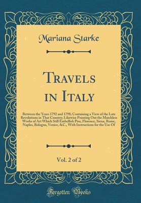 Travels in Italy, Vol. 2 of 2: Between the Years 1792 and 1798; Containing a View of the Late Revolutions in That Country; Likewise Pointing Out the Matchless Works of Art Which Still Embellish Pisa, Florence, Siena, Rome, Naples, Bologna, Venice, &c., Wi - Starke, Mariana