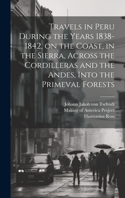 Travels in Peru During the Years 1838-1842, on the Coast, in the Sierra, Across the Cordilleras and the Andes, Into the Primeval Forests - Tschudi, Johann Jakob Von 1818-1889 (Creator), and Making of America Project (Creator), and Ross, Thomasina