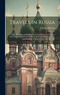 Travels in Russia: And a Residence at St. Petersburg and Odessa, in the Years 1827-1829; Intended to Give Some Account of Russia As It Is, and Not As It Is Represented to Be, &c. &c - Morton, Edward