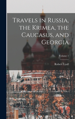 Travels in Russia, the Krimea, the Caucasus, and Georgia; Volume 1 - Lyall, Robert