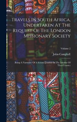 Travels In South Africa, Undertaken At The Request Of The London Missionary Society: Being A Narrative Of A Second Journey In The Interior Of That Country; Volume 2 - Campbell, John