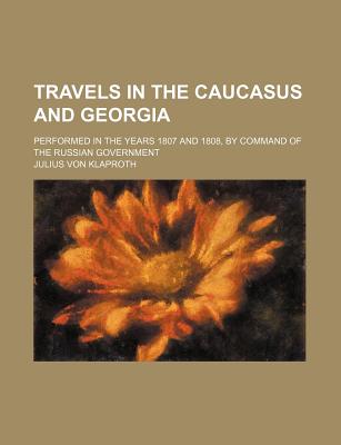 Travels in the Caucasus and Georgia; Performed in the Years 1807 and 1808, by Command of the Russian Government - Klaproth, Julius Von