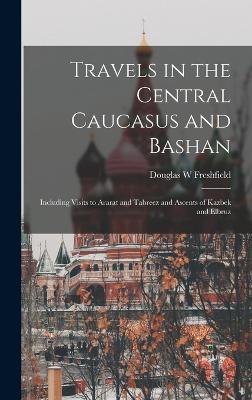 Travels in the Central Caucasus and Bashan; Including Visits to Ararat and Tabreez and Ascents of Kazbek and Elbruz - Freshfield, Douglas W