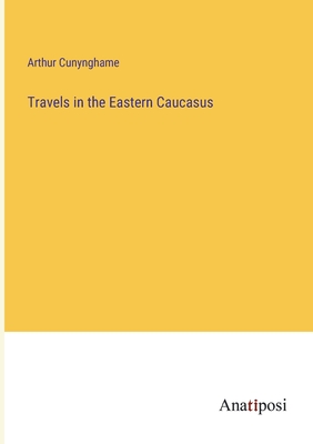 Travels in the Eastern Caucasus - Cunynghame, Arthur