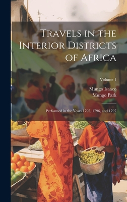 Travels in the Interior Districts of Africa: Performed in the Years 1795, 1796, and 1797; Volume 1 - Park, Mungo, and Isaaco, Mungo