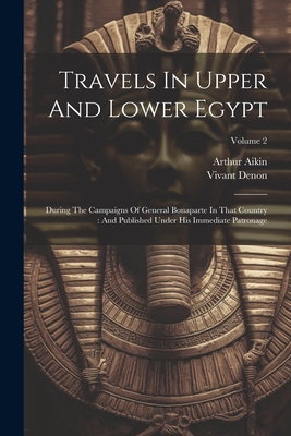 Travels In Upper And Lower Egypt: During The Campaigns Of General Bonaparte In That Country: And Published Under His Immediate Patronage; Volume 2 - Denon, Vivant, and Aikin, Arthur
