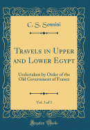 Travels in Upper and Lower Egypt, Vol. 3 of 3: Undertaken by Order of the Old Government of France (Classic Reprint)