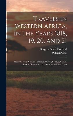 Travels in Western Africa, in the Years 1818, 19, 20, and 21: From the River Gambia, Through Woolli, Bondoo, Galam, Kasson, Kaarta, and Foolidoo, to the River Niger - Gray, William, and Dochard, XXX Surgeon (Creator)