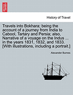 Travels Into Bokhara; Being the Account of a Journey from India to Cabool, Tartary, and Persia; Also, Narrative of a Voyage on the Indus. from the Sea to Lahore, with Presents from the King of Great Britain;: Performed Under the Orders of the Supreme Gove