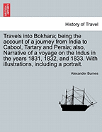 Travels Into Bokhara; Being the Account of a Journey from India to Cabool, Tartary and Persia; Also, Narrative of a Voyage on the Indus in the Years 1831, 1832, and 1833. with Illustrations, Including a Portrait.Vol. I.