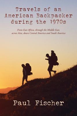 Travels of an American Backpacker during the 1970s: From East Africa, through the Middle East, across Asia, down Central America and South America - Fischer, Paul, Dr.