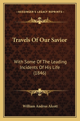 Travels of Our Savior: With Some of the Leading Incidents of His Life (1846) - Alcott, William Andrus